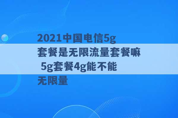 2021中国电信5g套餐是无限流量套餐嘛 5g套餐4g能不能无限量 -第1张图片-电信联通移动号卡网