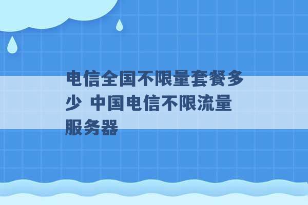 电信全国不限量套餐多少 中国电信不限流量服务器 -第1张图片-电信联通移动号卡网