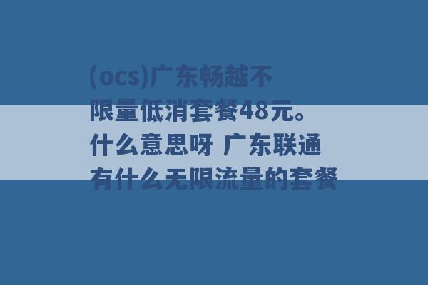 (ocs)广东畅越不限量低消套餐48元。什么意思呀 广东联通有什么无限流量的套餐 -第1张图片-电信联通移动号卡网