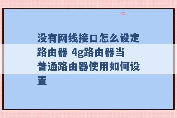 没有网线接口怎么设定路由器 4g路由器当普通路由器使用如何设置 -第1张图片-电信联通移动号卡网