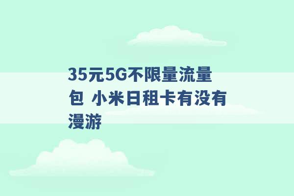 35元5G不限量流量包 小米日租卡有没有漫游 -第1张图片-电信联通移动号卡网