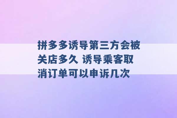 拼多多诱导第三方会被关店多久 诱导乘客取消订单可以申诉几次 -第1张图片-电信联通移动号卡网