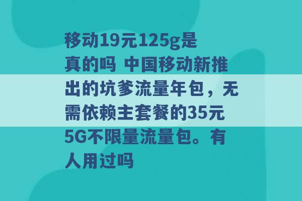 移动19元125g是真的吗 中国移动新推出的坑爹流量年包，无需依赖主套餐的35元5G不限量流量包。有人用过吗 -第1张图片-电信联通移动号卡网