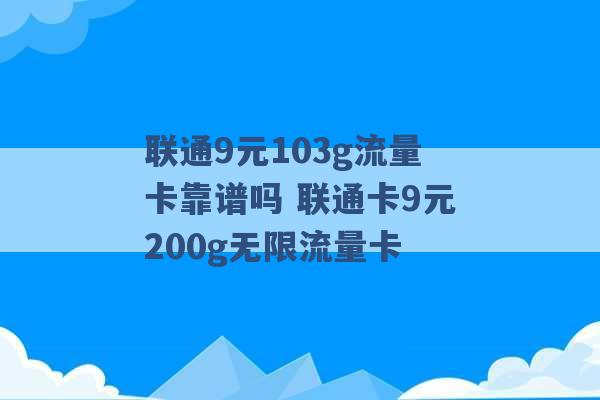 联通9元103g流量卡靠谱吗 联通卡9元200g无限流量卡 -第1张图片-电信联通移动号卡网