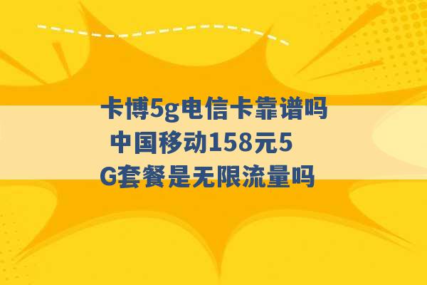 卡博5g电信卡靠谱吗 中国移动158元5G套餐是无限流量吗 -第1张图片-电信联通移动号卡网