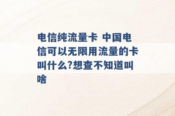 电信纯流量卡 中国电信可以无限用流量的卡叫什么?想查不知道叫啥 -第1张图片-电信联通移动号卡网