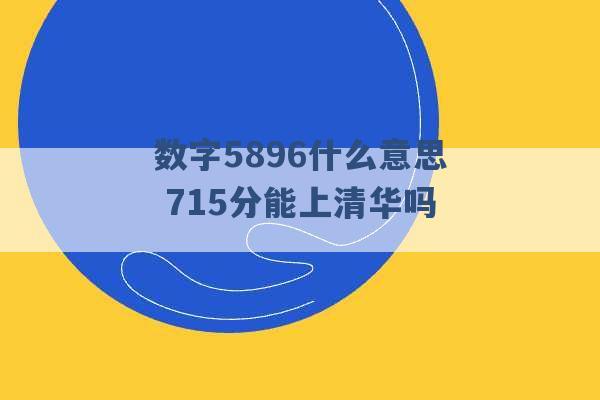 数字5896什么意思 715分能上清华吗 -第1张图片-电信联通移动号卡网