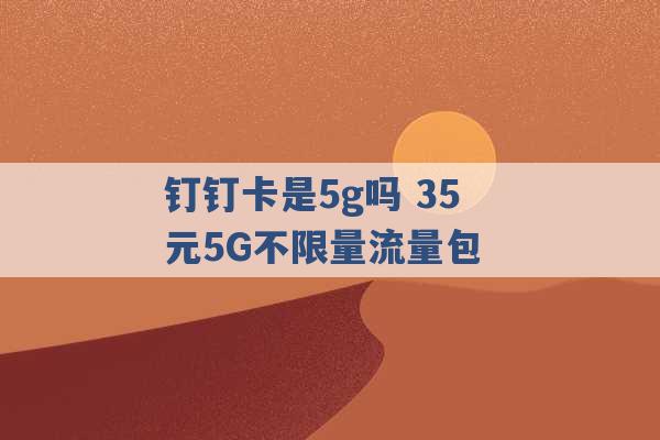 钉钉卡是5g吗 35元5G不限量流量包 -第1张图片-电信联通移动号卡网