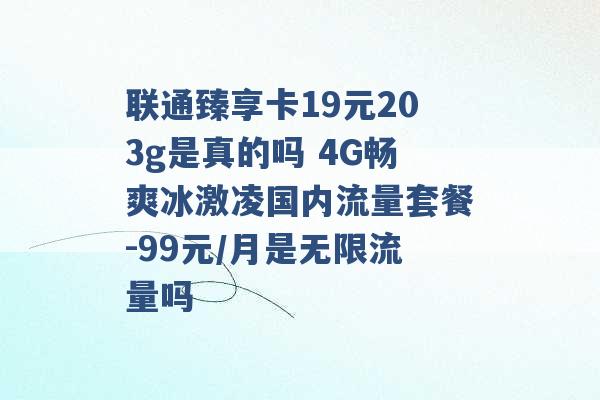 联通臻享卡19元203g是真的吗 4G畅爽冰激凌国内流量套餐-99元/月是无限流量吗 -第1张图片-电信联通移动号卡网