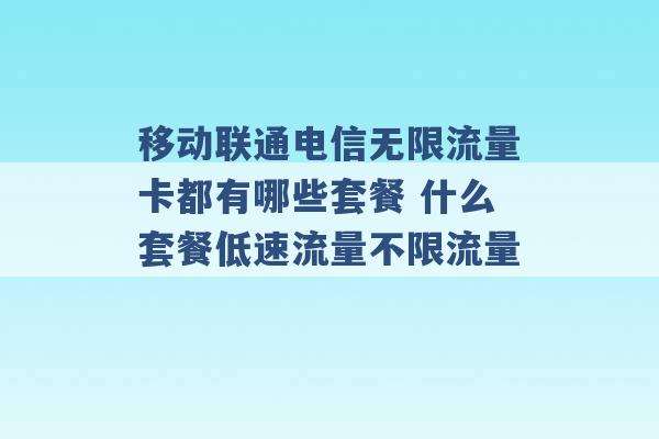 移动联通电信无限流量卡都有哪些套餐 什么套餐低速流量不限流量 -第1张图片-电信联通移动号卡网