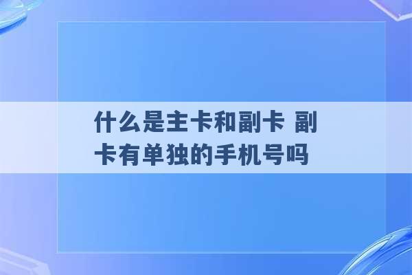 什么是主卡和副卡 副卡有单独的手机号吗 -第1张图片-电信联通移动号卡网