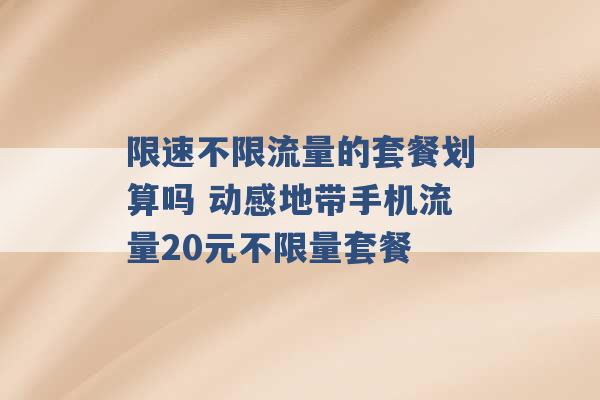 限速不限流量的套餐划算吗 动感地带手机流量20元不限量套餐 -第1张图片-电信联通移动号卡网