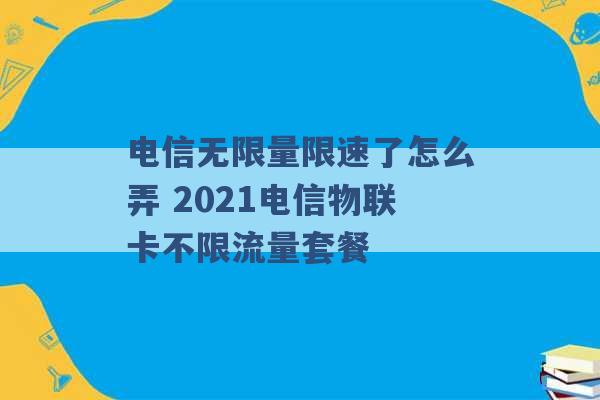 电信无限量限速了怎么弄 2021电信物联卡不限流量套餐 -第1张图片-电信联通移动号卡网