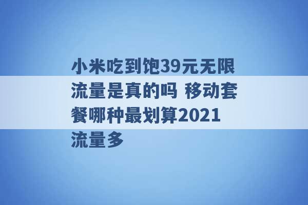 小米吃到饱39元无限流量是真的吗 移动套餐哪种最划算2021流量多 -第1张图片-电信联通移动号卡网