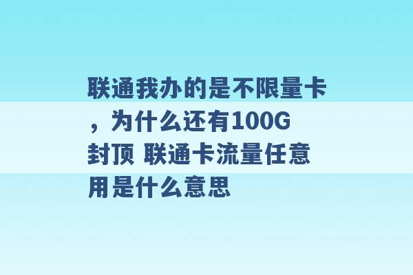 联通我办的是不限量卡，为什么还有100G封顶 联通卡流量任意用是什么意思 -第1张图片-电信联通移动号卡网