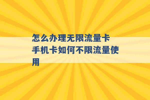 怎么办理无限流量卡 手机卡如何不限流量使用 -第1张图片-电信联通移动号卡网