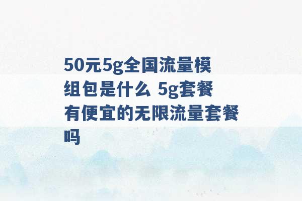 50元5g全国流量模组包是什么 5g套餐有便宜的无限流量套餐吗 -第1张图片-电信联通移动号卡网