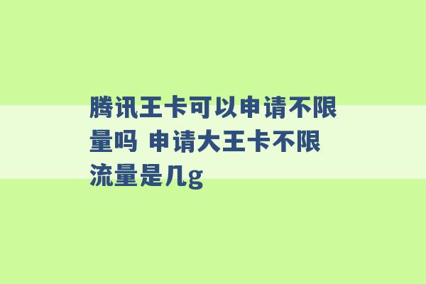 腾讯王卡可以申请不限量吗 申请大王卡不限流量是几g -第1张图片-电信联通移动号卡网