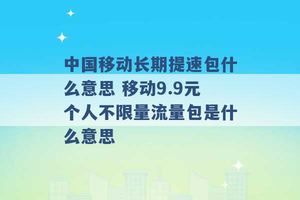 中国移动长期提速包什么意思 移动9.9元个人不限量流量包是什么意思 -第1张图片-电信联通移动号卡网