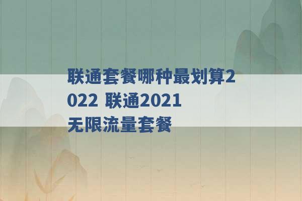 联通套餐哪种最划算2022 联通2021无限流量套餐 -第1张图片-电信联通移动号卡网