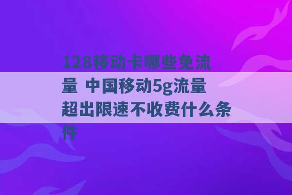 128移动卡哪些免流量 中国移动5g流量超出限速不收费什么条件 -第1张图片-电信联通移动号卡网