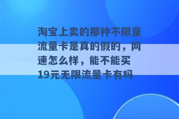 淘宝上卖的那种不限量流量卡是真的假的，网速怎么样，能不能买 19元无限流量卡有吗 -第1张图片-电信联通移动号卡网