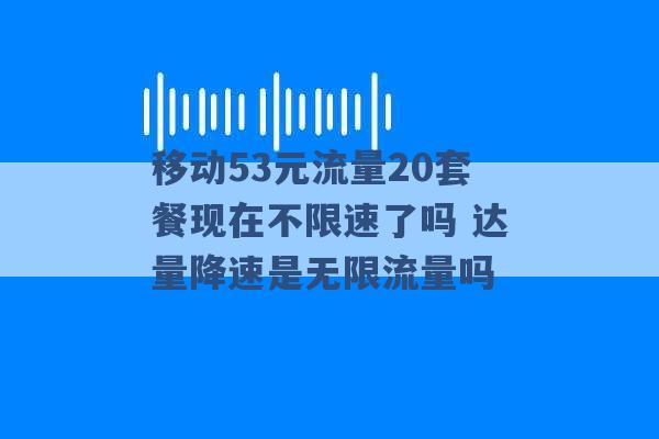 移动53元流量20套餐现在不限速了吗 达量降速是无限流量吗 -第1张图片-电信联通移动号卡网