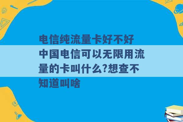 电信纯流量卡好不好 中国电信可以无限用流量的卡叫什么?想查不知道叫啥 -第1张图片-电信联通移动号卡网