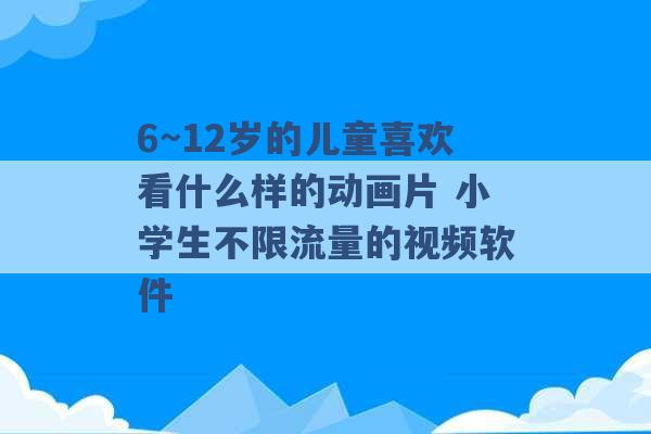 6~12岁的儿童喜欢看什么样的动画片 小学生不限流量的视频软件 -第1张图片-电信联通移动号卡网