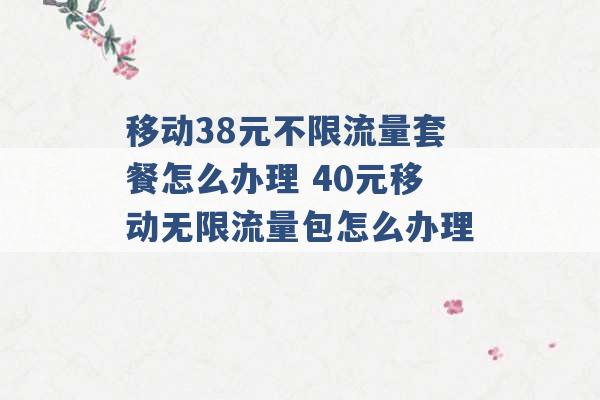 移动38元不限流量套餐怎么办理 40元移动无限流量包怎么办理 -第1张图片-电信联通移动号卡网