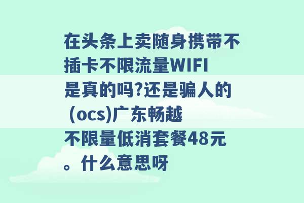 在头条上卖随身携带不插卡不限流量WIFI是真的吗?还是骗人的 (ocs)广东畅越不限量低消套餐48元。什么意思呀 -第1张图片-电信联通移动号卡网