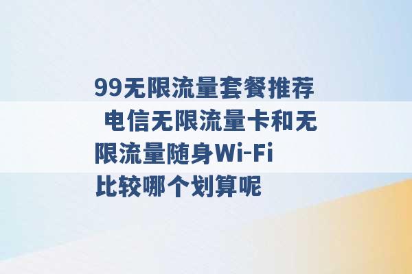 99无限流量套餐推荐 电信无限流量卡和无限流量随身Wi-Fi比较哪个划算呢 -第1张图片-电信联通移动号卡网