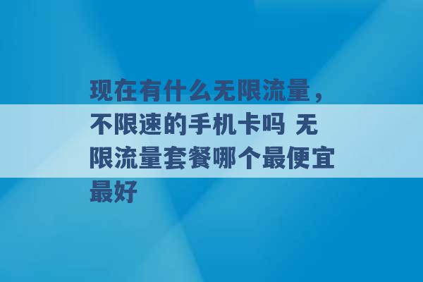 现在有什么无限流量，不限速的手机卡吗 无限流量套餐哪个最便宜最好 -第1张图片-电信联通移动号卡网