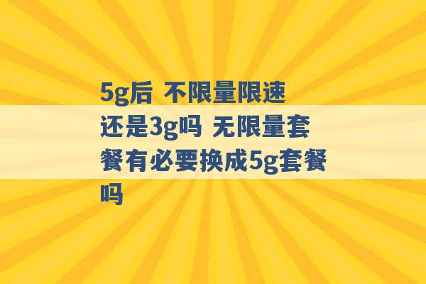 5g后 不限量限速 还是3g吗 无限量套餐有必要换成5g套餐吗 -第1张图片-电信联通移动号卡网