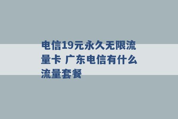 电信19元永久无限流量卡 广东电信有什么流量套餐 -第1张图片-电信联通移动号卡网