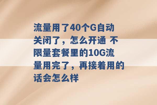 流量用了40个G自动关闭了，怎么开通 不限量套餐里的10G流量用完了，再接着用的话会怎么样 -第1张图片-电信联通移动号卡网