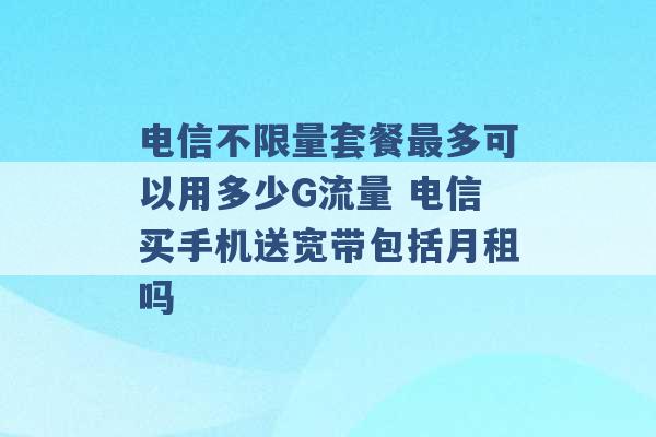 电信不限量套餐最多可以用多少G流量 电信买手机送宽带包括月租吗 -第1张图片-电信联通移动号卡网