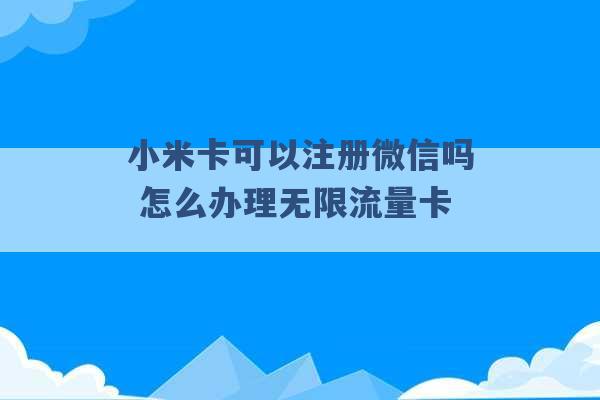 小米卡可以注册微信吗 怎么办理无限流量卡 -第1张图片-电信联通移动号卡网