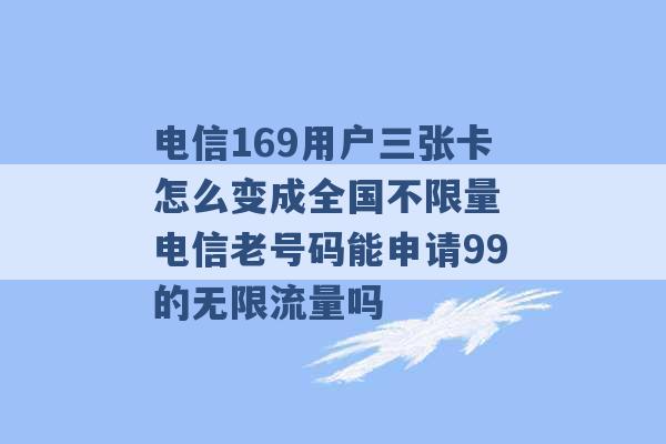 电信169用户三张卡怎么变成全国不限量 电信老号码能申请99的无限流量吗 -第1张图片-电信联通移动号卡网