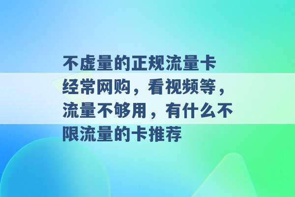 不虚量的正规流量卡 经常网购，看视频等，流量不够用，有什么不限流量的卡推荐 -第1张图片-电信联通移动号卡网