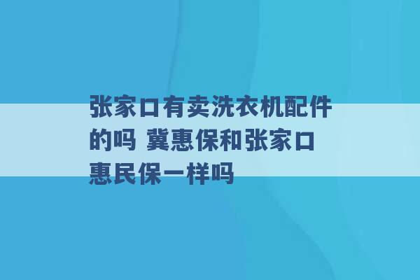 张家口有卖洗衣机配件的吗 冀惠保和张家口惠民保一样吗 -第1张图片-电信联通移动号卡网