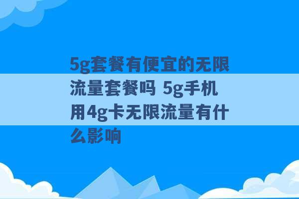 5g套餐有便宜的无限流量套餐吗 5g手机用4g卡无限流量有什么影响 -第1张图片-电信联通移动号卡网