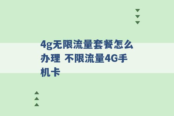 4g无限流量套餐怎么办理 不限流量4G手机卡 -第1张图片-电信联通移动号卡网