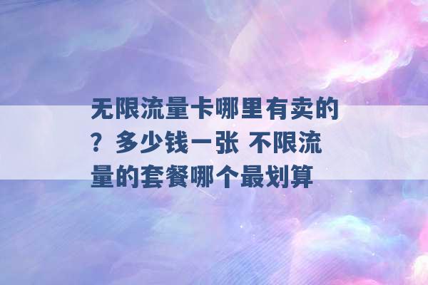 无限流量卡哪里有卖的？多少钱一张 不限流量的套餐哪个最划算 -第1张图片-电信联通移动号卡网