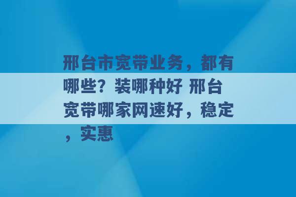 邢台市宽带业务，都有哪些？装哪种好 邢台宽带哪家网速好，稳定，实惠 -第1张图片-电信联通移动号卡网