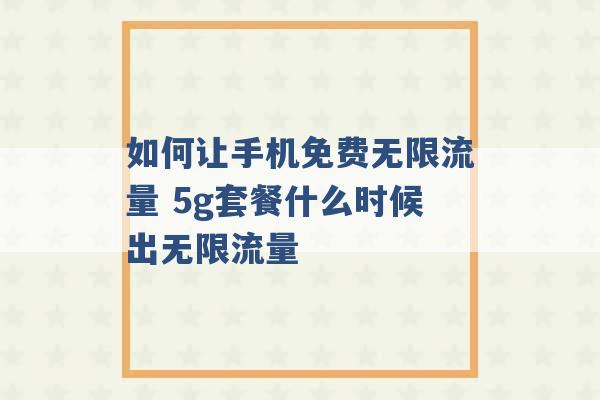 如何让手机免费无限流量 5g套餐什么时候出无限流量 -第1张图片-电信联通移动号卡网