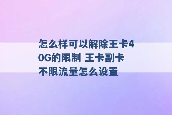 怎么样可以解除王卡40G的限制 王卡副卡不限流量怎么设置 -第1张图片-电信联通移动号卡网