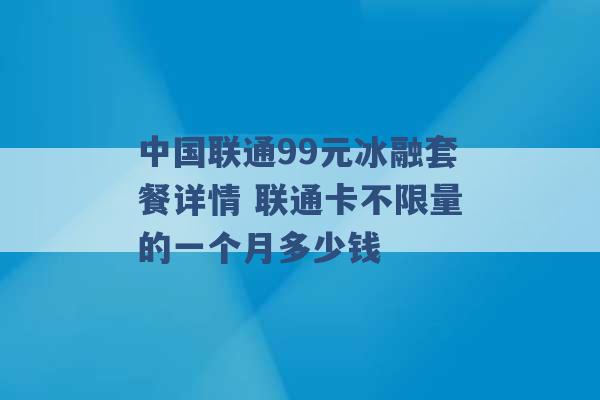 中国联通99元冰融套餐详情 联通卡不限量的一个月多少钱 -第1张图片-电信联通移动号卡网