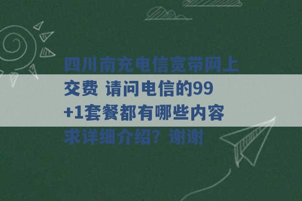 四川南充电信宽带网上交费 请问电信的99+1套餐都有哪些内容求详细介绍？谢谢 -第1张图片-电信联通移动号卡网