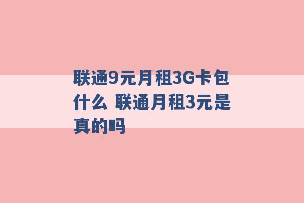 联通9元月租3G卡包什么 联通月租3元是真的吗 -第1张图片-电信联通移动号卡网